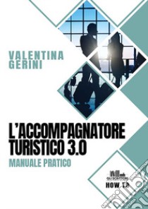 L'accompagnatore turistico 3.0. Manuale pratico libro di Gerini Valentina