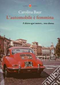 L'automobile è femmina. E dietro ogni motore... una donna libro di Baur Carolina