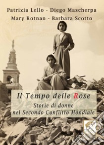 Il tempo delle rose. Storie di donne nel secondo conflitto mondiale libro di Rotnan Mary; Lello Patrizia; Mascherpa Diego