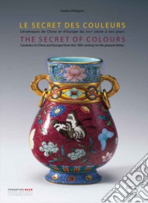 The secret of colours Ceramics in China and Europe from the 18th Century to the Present. Ediz. inglese e francese libro di d'Albis Antoine; Bellemare Julie; Ching-Fei Shih