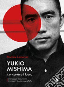 Yukio Mishima. Conservare il fuoco libro di Lamanna Michele