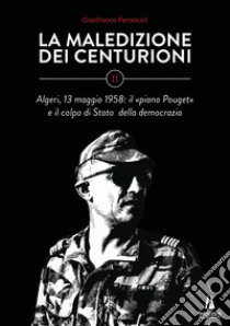 La maledizione dei centurioni. Vol. 2: Algeri, 13 maggio 1958: il «piano Pouget» e il colpo di Stato della democrazia libro di Peroncini Gianfranco