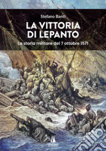 La vittoria di Lepanto. La storia militare del 7 ottobre 1571 libro di Banti Stefano