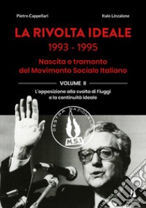 La rivolta ideale 1993-1995. Nascita e tramonto del Movimento Sociale Italiano. Vol. 2: L' opposizione alla svolta di Fiuggi e la continuità ideale libro di Cappellari Pietro; Linzalone Italo