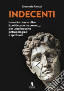 Indecenti. Uomini e donne oltre il politicamente corretto: per una rinascita antropologica e spirituale libro di Ricucci Emanuele