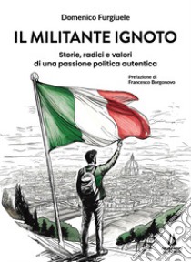 Il militante ignoto. Storie, radici e valori di una passione politica autentica libro di Furgiuele Domenico