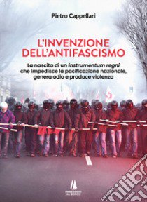 L'invenzione dell'antifascismo. La nascita di un instrumentum regni che impedisce la pacificazione nazionale, genera odio e produce violenza libro di Cappellari Pietro