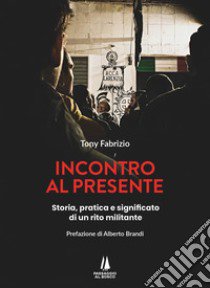 Incontro al presente. Storia, pratica e significato di un rito militante libro di Fabrizio Tony