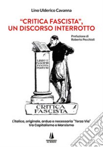 «Critica fascista», un discorso interrotto. L'italica, originale, ardua e necessaria «Terza via» tra Capitalismo e Marxismo libro di Cavanna Lino Ulderico