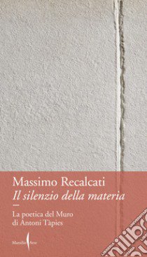 Il silenzio della materia. La poetica del Muro di Antoni Tàpies libro di Recalcati Massimo