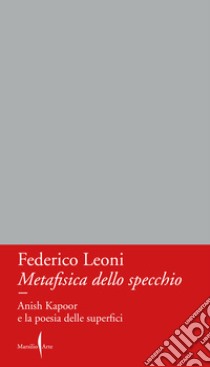 Metafisica dello specchio. Anish Kapoor e la poesia delle superfici libro di Leoni Federico