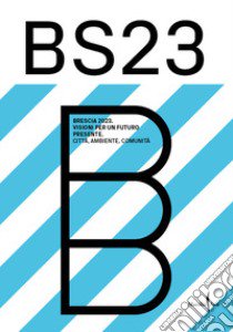 BS23 Brescia 2023. Visioni per un futuro presente. Città, ambiente, comunità libro di Ferlenga A. (cur.)