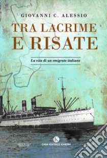 Tra lacrime e risate. La vita di un emigrato italiano libro di Alessio Giovanni C.