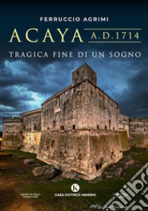 Acaya A.D. 1714. Tragica fine di un sogno libro di Agrimi Ferruccio