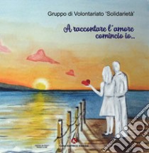 A raccontare l'amore comincio io... libro di Gruppo di volontariato «Solidarietà» (cur.)