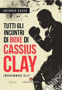 Tutti gli incontri di boxe di Cassius Clay (Muhammad Alì) libro di Sacco Antonio