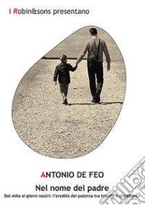 Nel nome del padre. Dal mito ai giorni nostri: l'eredità del paterno tra trionfo e decadenza libro di De Feo Antonio