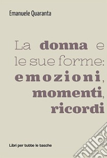 La donna e le sue forme: emozioni, momenti, ricordi libro di Quaranta Emanuele