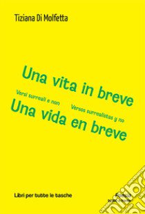 Una vita in breve. Versi surreali e non-Una vida en breve. Versos surrealistas y no. Ediz. bilingue libro di Di Molfetta Tiziana