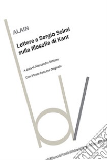 Lettere a Sergio Solmi sulla filosofia di Kant. Con il testo francese originale. Ediz. bilingue libro di Alain; Settimo A. (cur.)