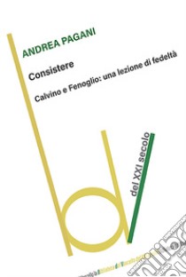 Consistere. Calvino e Fenoglio: una lezione di fedeltà libro di Pagani Andrea