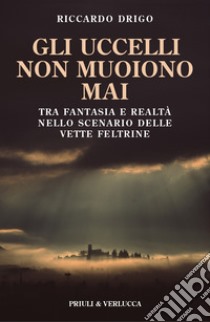 Gli uccelli non muoiono mai. Tra fantasia e realtà nello scenario delle vette Feltrine libro di Drigo Riccardo