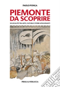 Piemonte da scoprire. 30 località tra arte, cultura e storie affascinanti libro di Ponga Paolo