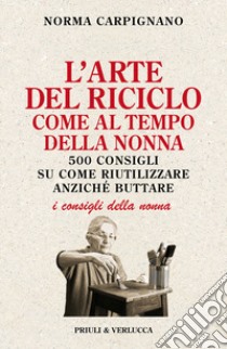 L'arte del riciclo come al tempo della nonna. 500 consigli su come riutilizzare anziché buttare libro di Carpignano Norma