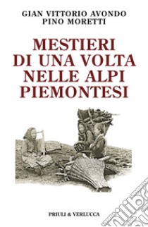 Mestieri di una volta nelle Alpi piemontesi libro di Avondo Gian Vittorio; Moretti Pino