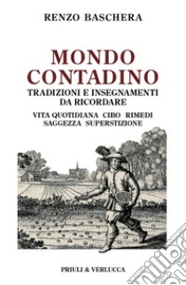 Mondo contadino. Tradizioni e insegnamenti da ricordare. Vita quotidiana, cibo, rimedi, saggezza, superstizione libro di Baschera Renzo