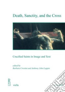 Death, sanctity, and the cross. Crucified saints in image and text libro di Crostini B. (cur.); Lappin A. J. (cur.)