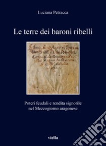 Le terre dei baroni ribelli. Poteri feudali e rendita signorile nel Mezzogiorno aragonese libro di Petracca Luciana