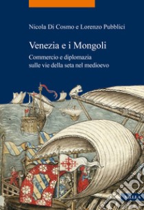 Venezia e i Mongoli. Commercio e diplomazia sulle vie della seta nel medioevo (secoli XIII-XV) libro di Di Cosmo Nicola; Pubblici Lorenzo