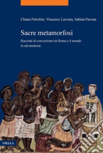 Sacre metamorfosi. Racconti di conversione tra Roma e il mondo in età moderna libro di Lavenia Vincenzo; Pavone Sabina; Petrolini Chiara