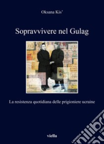 Sopravvivere nel Gulag. La resistenza quotidiana delle prigioniere ucraine libro di Kis Oksana; Bellezza S. A. (cur.); Kashchey I. (cur.)