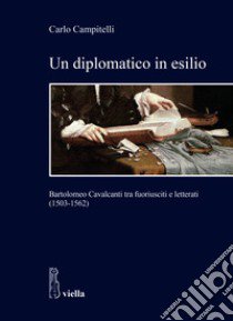 Un diplomatico in esilio. Bartolomeo Cavalcanti tra fuoriusciti e letterati (1503-1562) libro di Campitelli Carlo