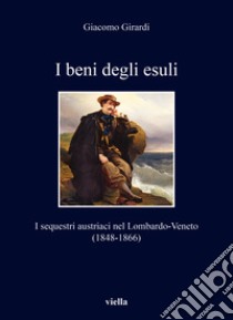 I beni degli esuli. I sequestri austriaci nel Lombardo-Veneto (1848-1866) libro di Girardi Giacomo