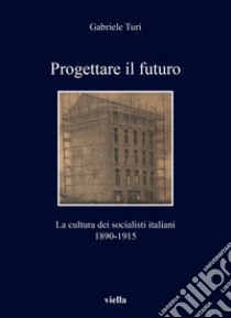 Progettare il futuro. La cultura dei socialisti italiani 1890-1915 libro di Turi Gabriele