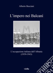 L'impero nei Balcani. L'occupazione italiana dell'Albania 1939-1943 libro di Basciani Alberto