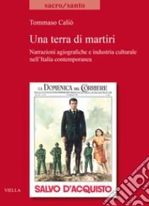 Una terra di martiri. Narrazioni agiografiche e industria culturale nell'Italia contemporanea libro di Caliò Tommaso