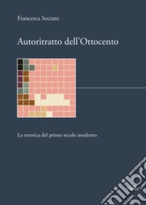 Autoritratto dell'Ottocento. La retorica del primo secolo moderno libro di Socrate Francesca