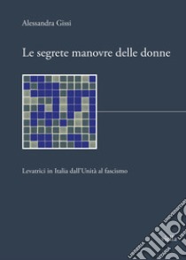 Le segrete manovre delle donne. Levatrici in Italia dall'Unità al fascismo libro di Gissi Alessandra