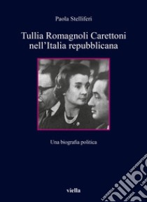 Tullia Romagnoli Carettoni nell'Italia repubblicana. Una biografia politica libro di Stelliferi Paola