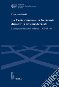 La Curia romana e la Germania durante la crisi modernista. L'Integralismusstreit tedesco (1900-1914) libro di Tacchi Francesco