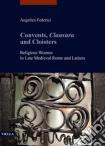 Convents, clausura and cloisters. Religious women in late medieval Rome and Latium libro di Federici Angelica