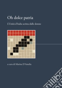 Oh dolce patria. L'Unità d'Italia scritta dalle donne libro di D'Amelia M. (cur.)