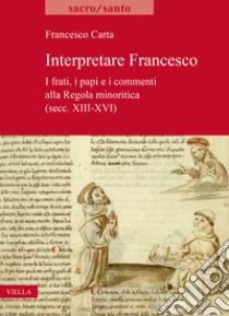 Interpretare Francesco. I frati, i papi e i commenti alla Regola minoritica (secc. XIII-XVI) libro di Carta Francesco