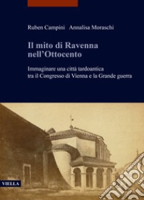 Il mito di Ravenna nell'Ottocento. Immaginare una città tardoantica tra il Congresso di Vienna e la Grande guerra libro di Campini Ruben; Moraschi Annalisa