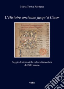 L'«Histoire ancienne jusqu'à César». Saggio di storia della cultura francofona del XIII secolo libro di Rachetta Maria Teresa