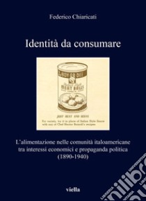 Identità da consumare. L'alimentazione nelle comunità italoamericane tra interessi economici e propaganda politica (1890-1940) libro di Chiaricati Federico